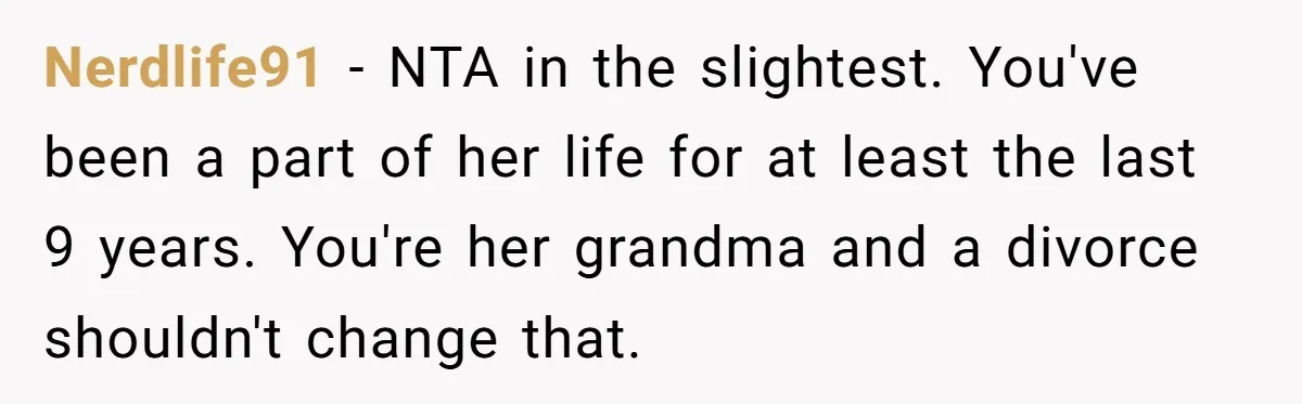 Nerdlife91 − NTA in the slightest. You've been a part of her life for at least the last 9 years. You're her grandma and a divorce shouldn't change that.