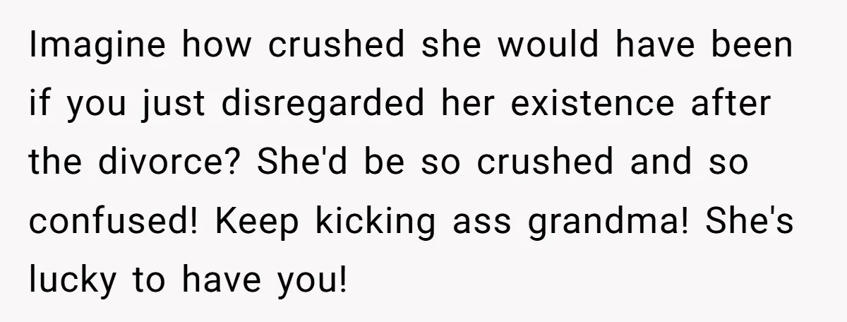 Imagine how crushed she would have been if you just disregarded her existence after the divorce? She'd be so crushed and so confused! Keep kicking ass grandma! She's lucky to...