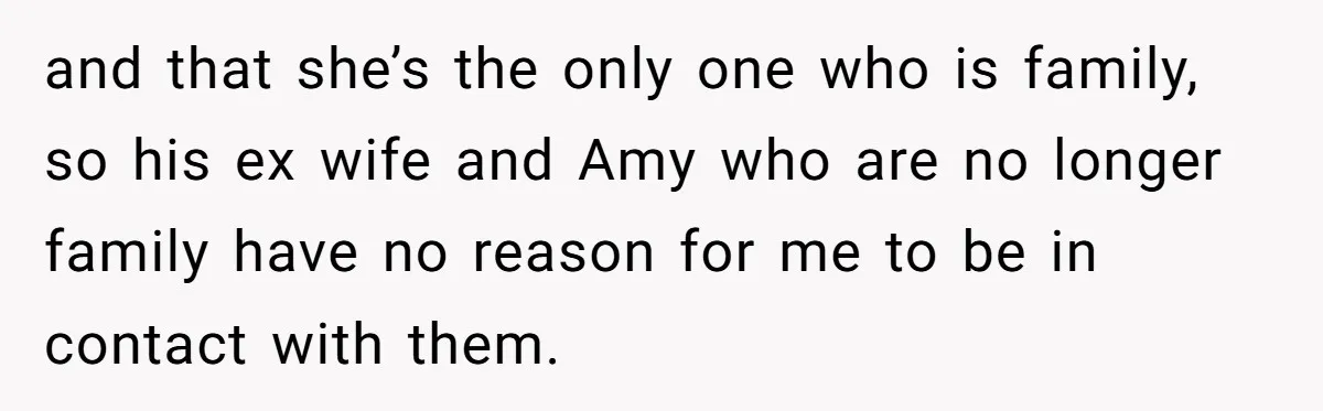 and that she’s the only one who is family, so his ex wife and Amy who are no longer family have no reason for me to be in contact with...