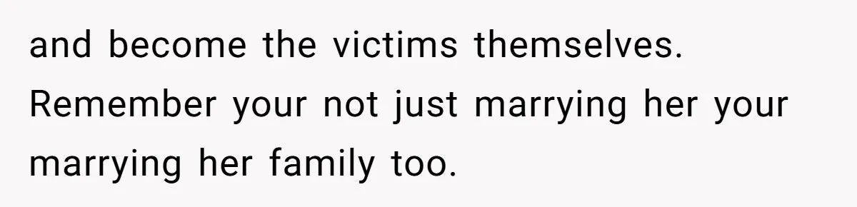 and become the victims themselves. Remember your not just marrying her your marrying her family too.