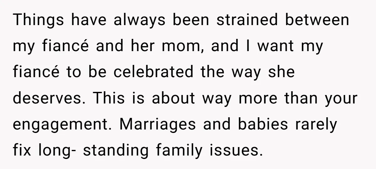 Things have always been strained between my fiancé and her mom, and I want my fiancé to be celebrated the way she deserves. This is about way more than your...