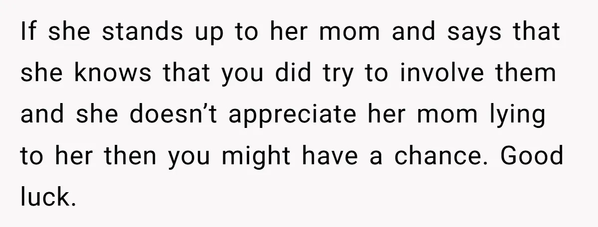 If she stands up to her mom and says that she knows that you did try to involve them and she doesn’t appreciate her mom lying to her then you...