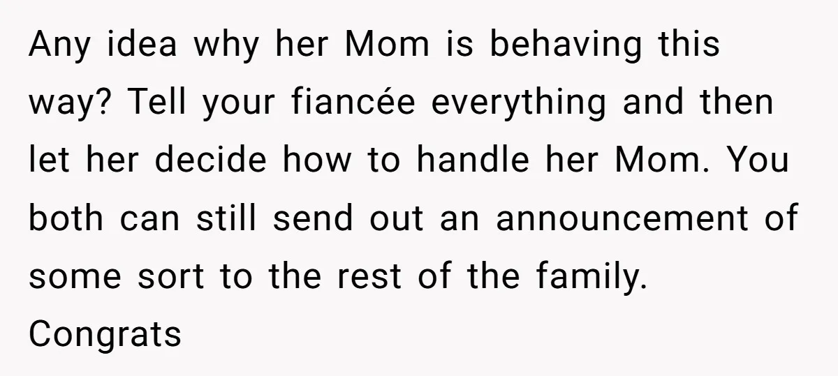 Any idea why her Mom is behaving this way? Tell your fiancée everything and then let her decide how to handle her Mom. You both can still send out an...