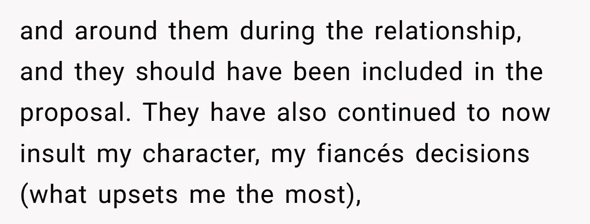 and around them during the relationship, and they should have been included in the proposal. They have also continued to now insult my character, my fiancés decisions (what upsets me...