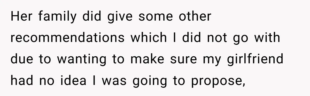 Her family did give some other recommendations which I did not go with due to wanting to make sure my girlfriend had no idea I was going to propose,