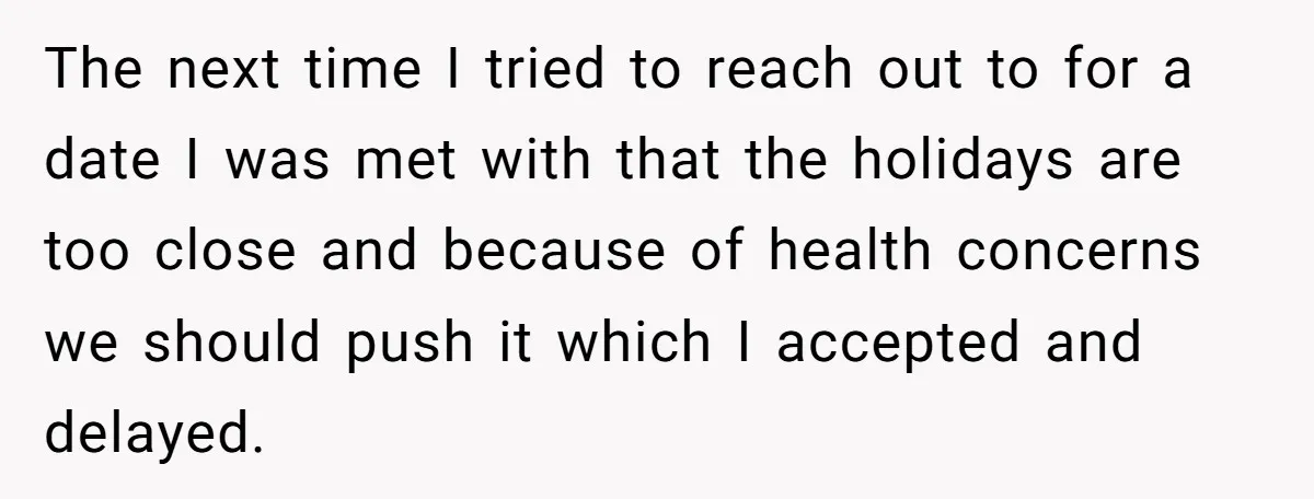 The next time I tried to reach out to for a date I was met with that the holidays are too close and because of health concerns we should push...