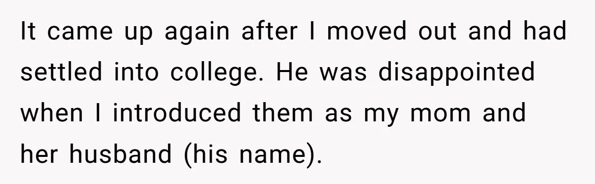 It came up again after I moved out and had settled into college. He was disappointed when I introduced them as my mom and her husband (his name).