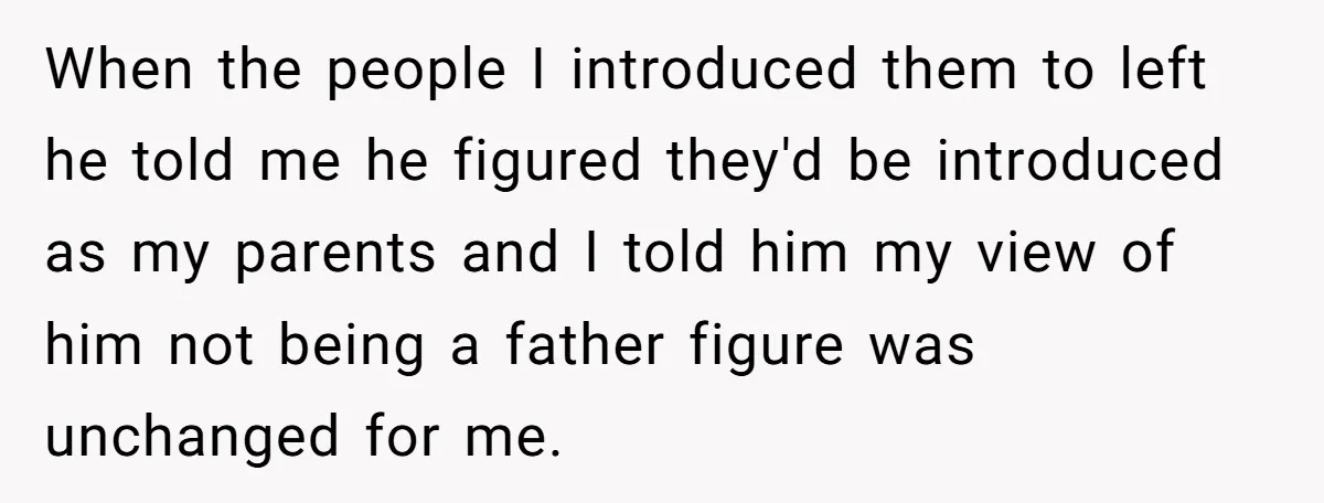 When the people I introduced them to left he told me he figured they'd be introduced as my parents and I told him my view of him not being a...