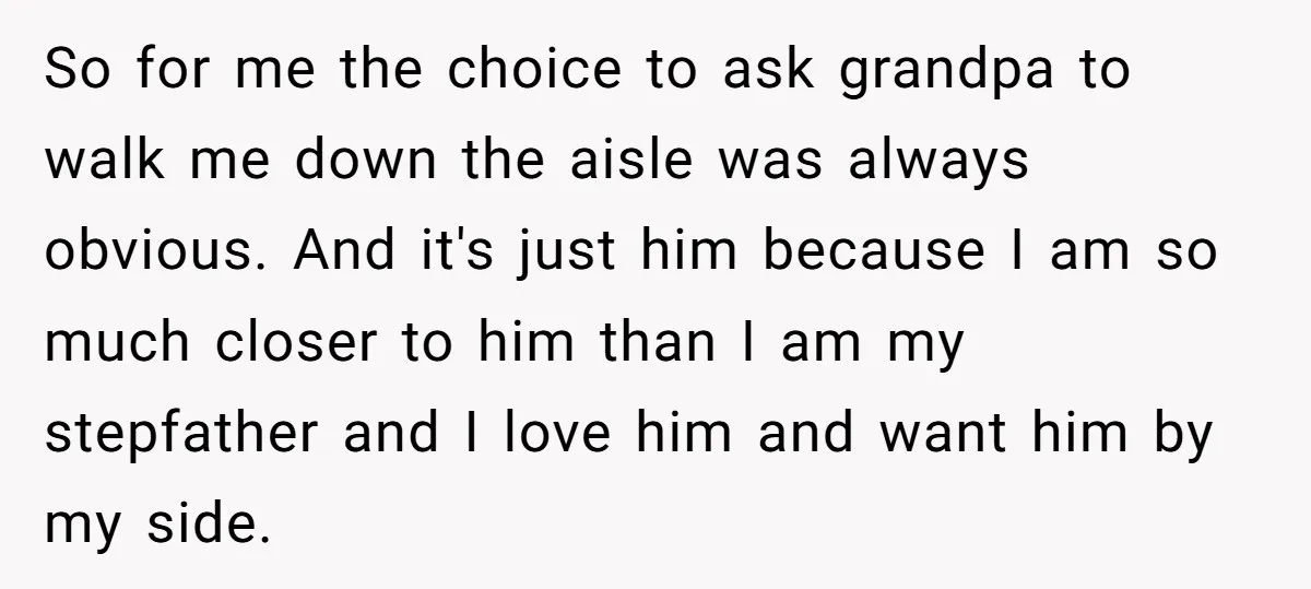 So for me the choice to ask grandpa to walk me down the aisle was always obvious. And it's just him because I am so much closer to him than...