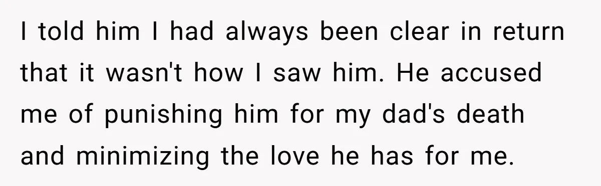 I told him I had always been clear in return that it wasn't how I saw him. He accused me of punishing him for my dad's death and minimizing the...