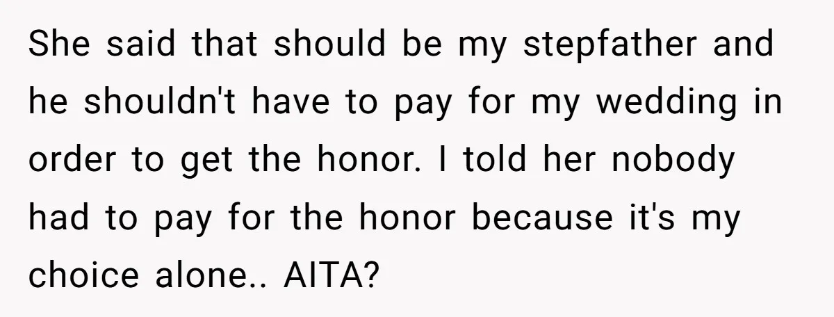 She said that should be my stepfather and he shouldn't have to pay for my wedding in order to get the honor. I told her nobody had to pay for...