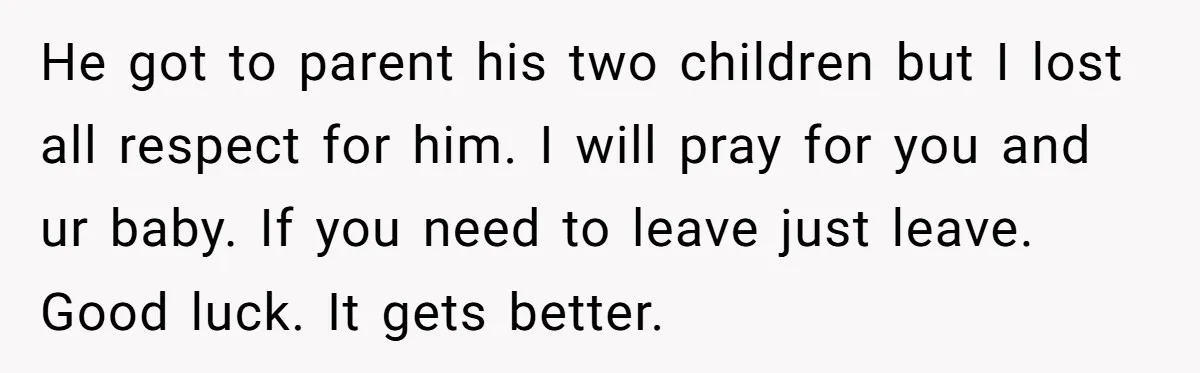 He got to parent his two children but I lost all respect for him. I will pray for you and ur baby. If you need to leave just leave. Good...