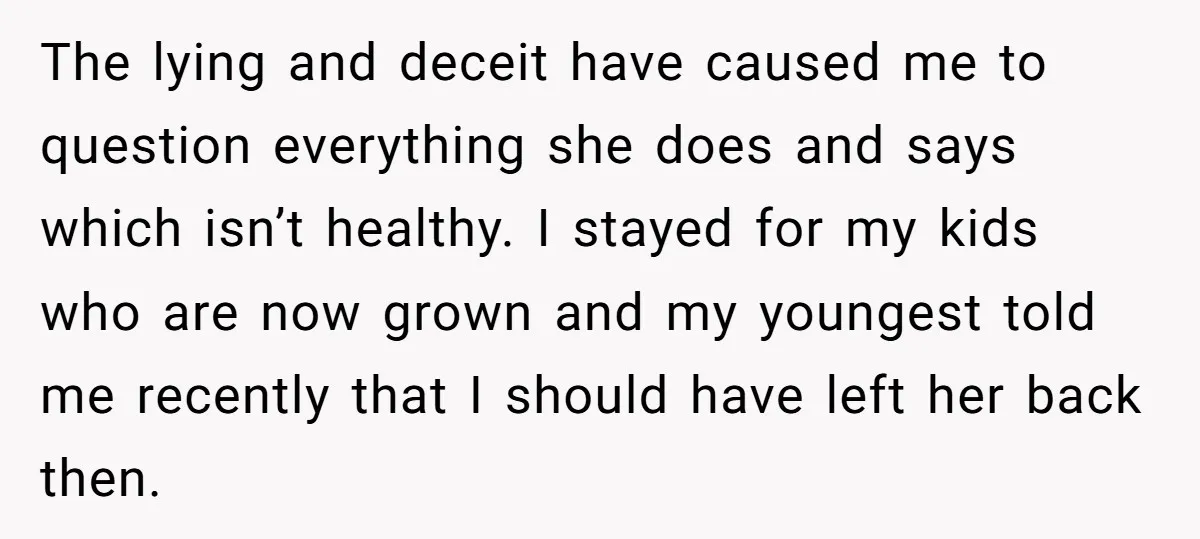 The lying and deceit have caused me to question everything she does and says which isn’t healthy. I stayed for my kids who are now grown and my youngest told...