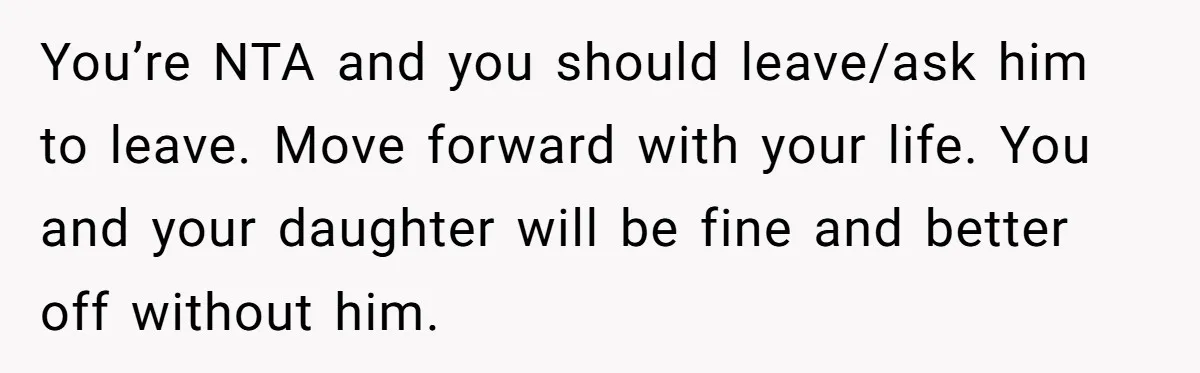 You’re NTA and you should leave/ask him to leave. Move forward with your life. You and your daughter will be fine and better off without him.