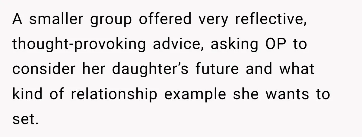 A smaller group offered very reflective, thought-provoking advice, asking OP to consider her daughter’s future and what kind of relationship example she wants to set.