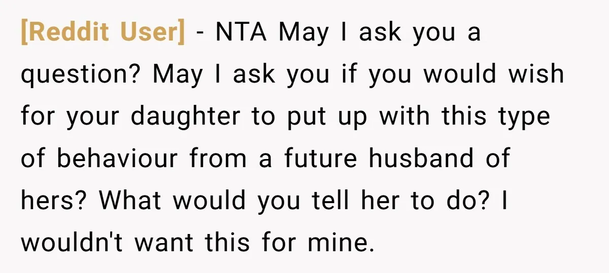 [Reddit User] − NTA May I ask you a question? May I ask you if you would wish for your daughter to put up with this type of behaviour from...