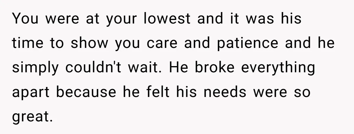 You were at your lowest and it was his time to show you care and patience and he simply couldn't wait. He broke everything apart because he felt his needs...