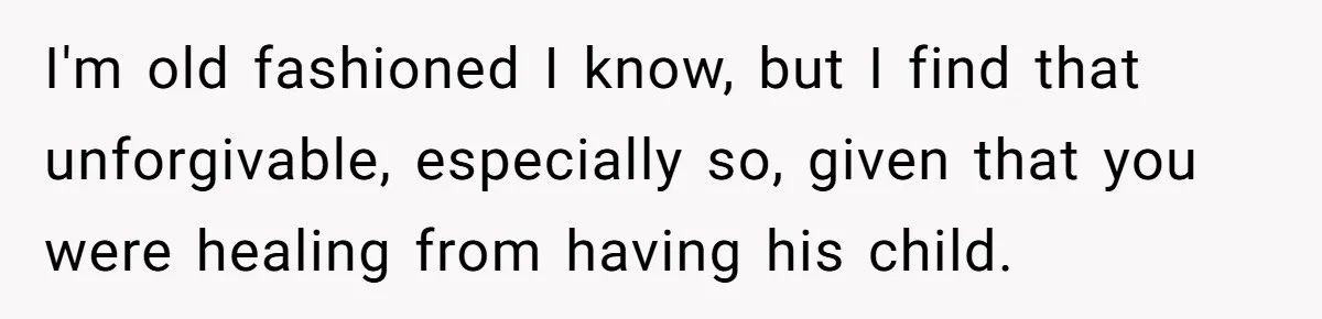I'm old fashioned I know, but I find that unforgivable, especially so, given that you were healing from having his child.