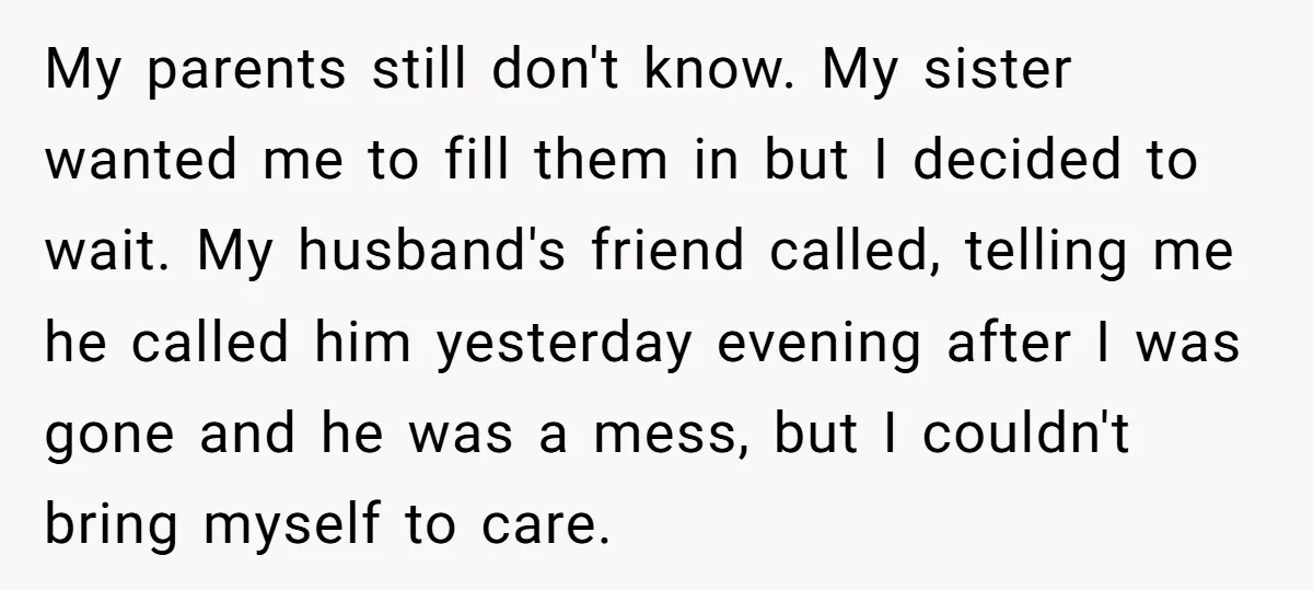 My parents still don't know. My sister wanted me to fill them in but I decided to wait. My husband's friend called, telling me he called him yesterday evening after...