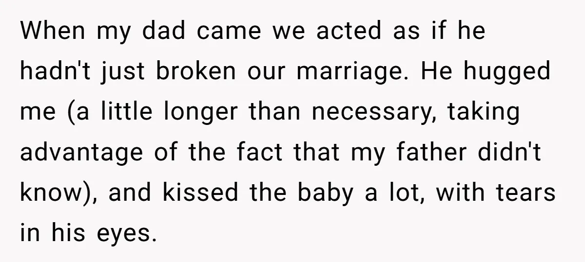 When my dad came we acted as if he hadn't just broken our marriage. He hugged me (a little longer than necessary, taking advantage of the fact that my father...