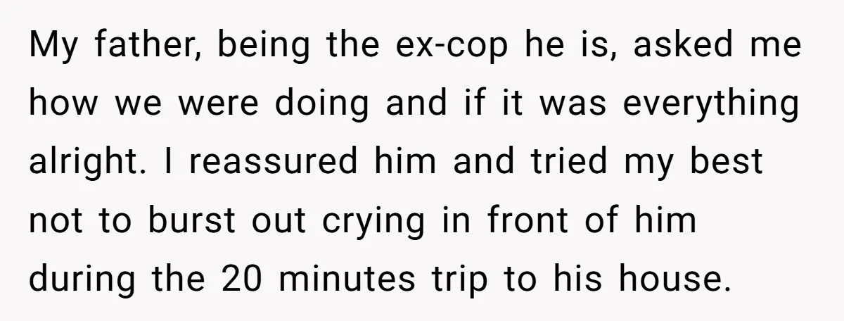 My father, being the ex-cop he is, asked me how we were doing and if it was everything alright. I reassured him and tried my best not to burst out...