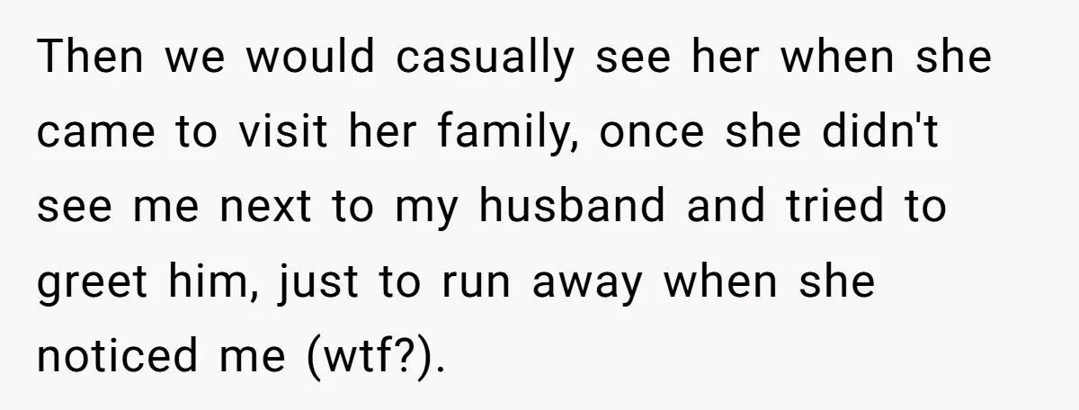 Then we would casually see her when she came to visit her family, once she didn't see me next to my husband and tried to greet him, just to run...