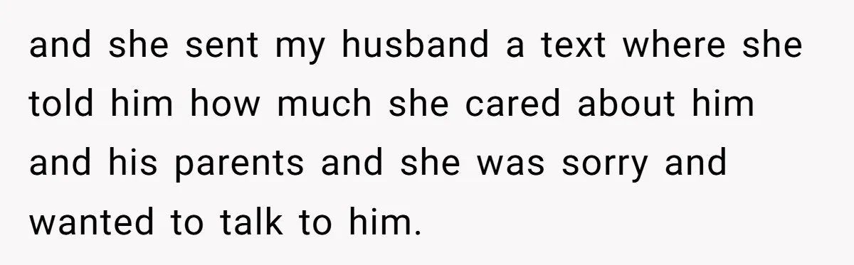 and she sent my husband a text where she told him how much she cared about him and his parents and she was sorry and wanted to talk to him.