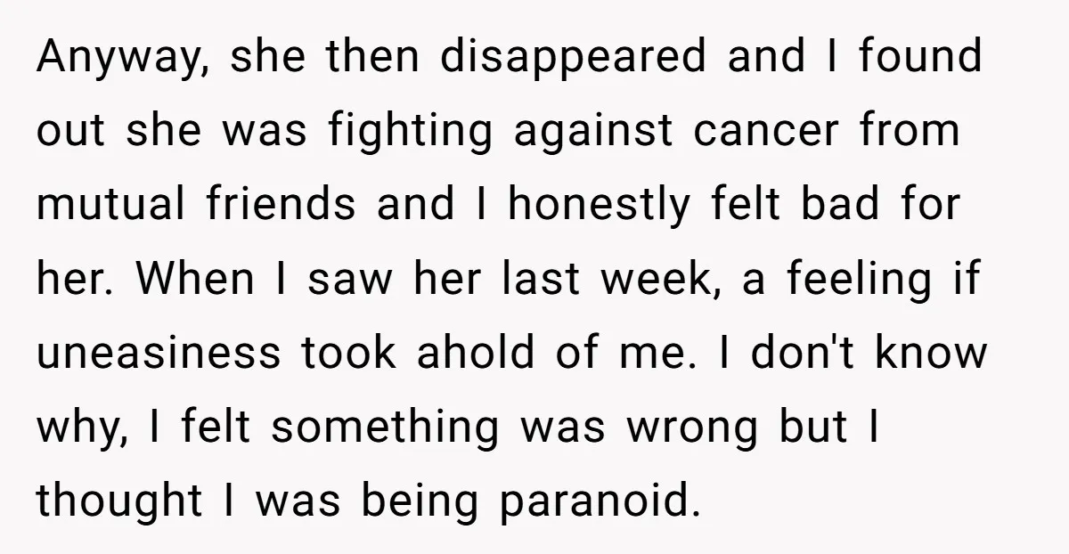 Anyway, she then disappeared and I found out she was fighting against cancer from mutual friends and I honestly felt bad for her. When I saw her last week, a...