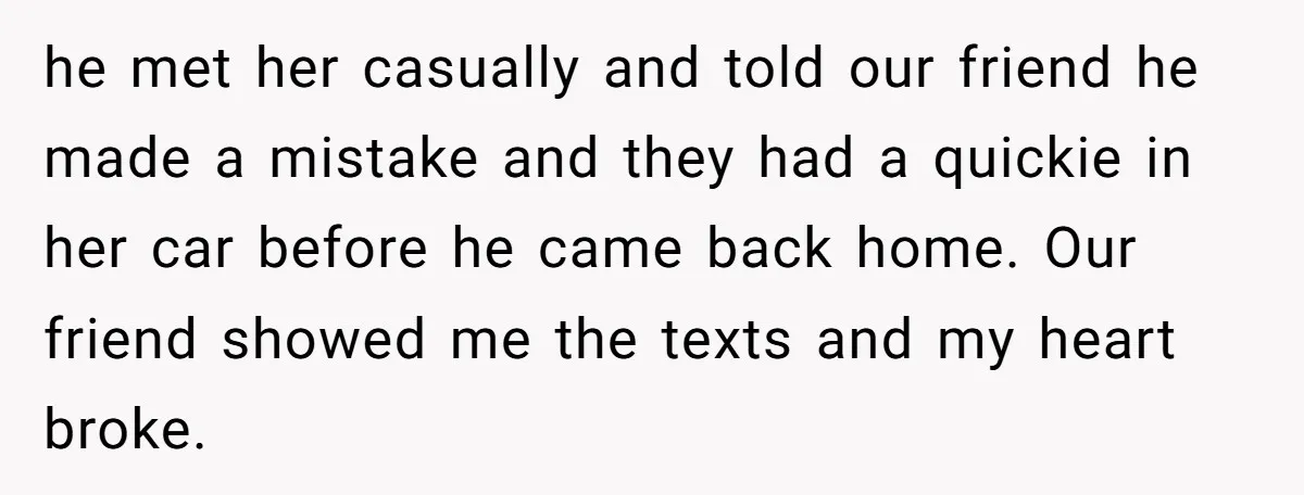 he met her casually and told our friend he made a mistake and they had a quickie in her car before he came back home. Our friend showed me the...