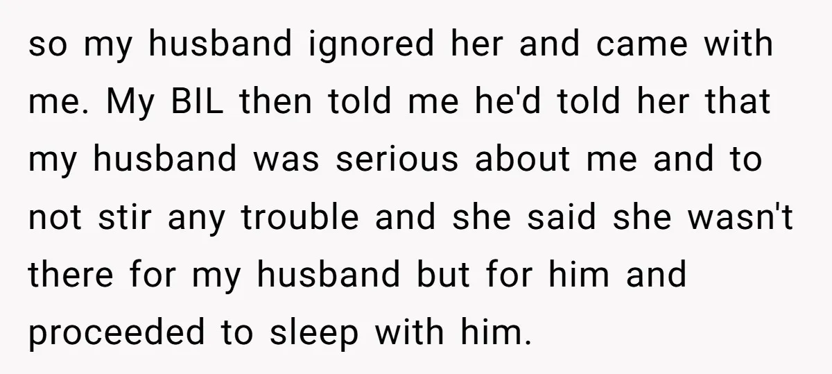 so my husband ignored her and came with me. My BIL then told me he'd told her that my husband was serious about me and to not stir any trouble...