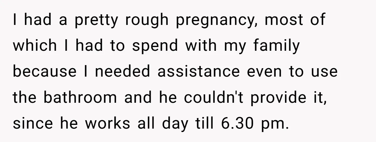 I had a pretty rough pregnancy, most of which I had to spend with my family because I needed assistance even to use the bathroom and he couldn't provide it,...