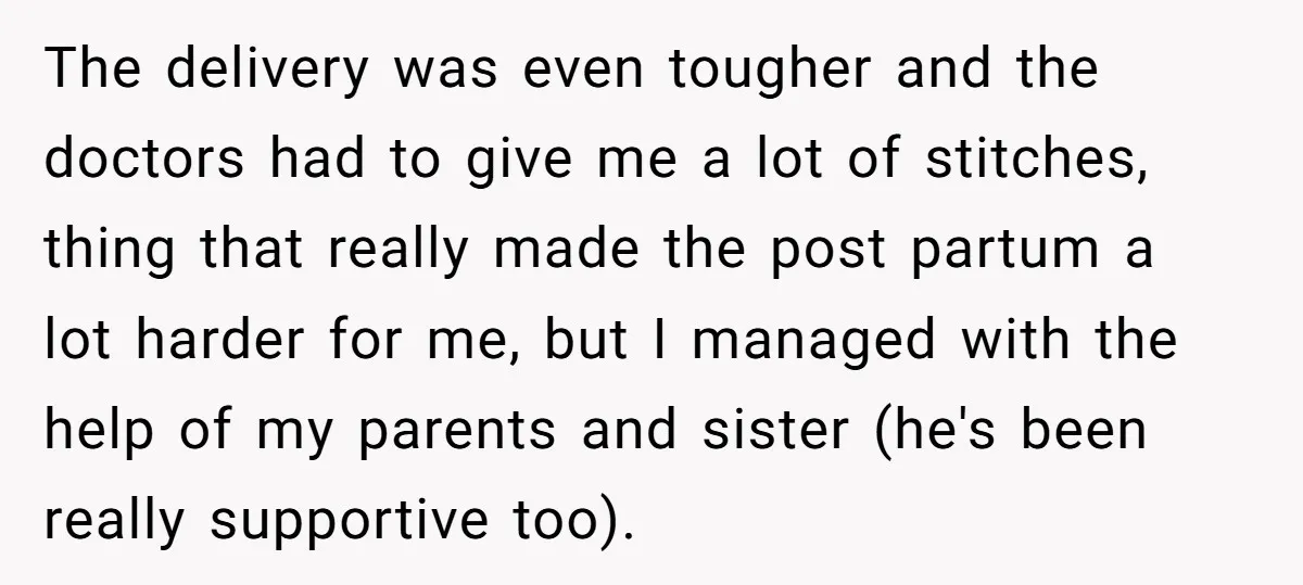 The delivery was even tougher and the doctors had to give me a lot of stitches, thing that really made the post partum a lot harder for me, but I...