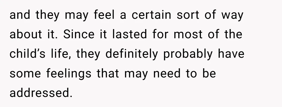 and they may feel a certain sort of way about it. Since it lasted for most of the child’s life, they definitely probably have some feelings that may need to...