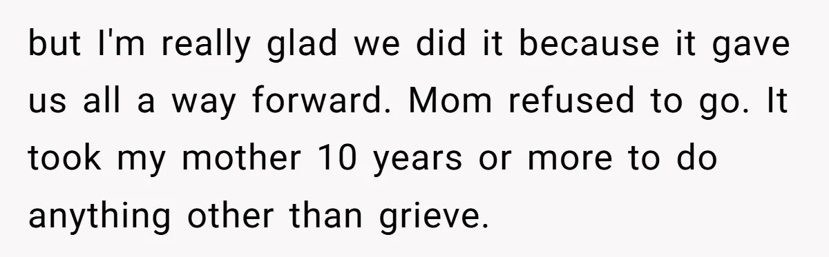 but I'm really glad we did it because it gave us all a way forward. Mom refused to go. It took my mother 10 years or more to do anything...