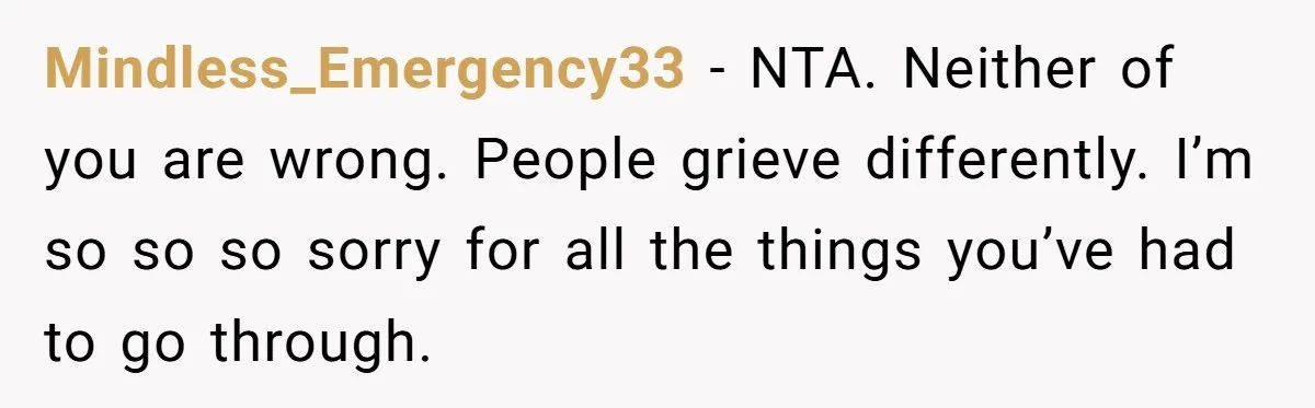 Mindless_Emergency33 − NTA. Neither of you are wrong. People grieve differently. I’m so so so sorry for all the things you’ve had to go through.