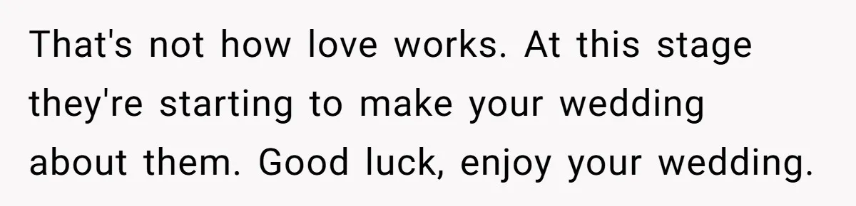 That's not how love works. At this stage they're starting to make your wedding about them. Good luck, enjoy your wedding.