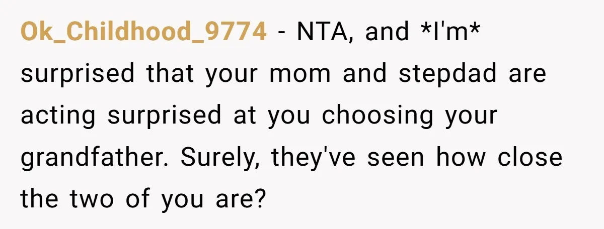 Ok_Childhood_9774 − NTA, and *I'm* surprised that your mom and stepdad are acting surprised at you choosing your grandfather. Surely, they've seen how close the two of you are?