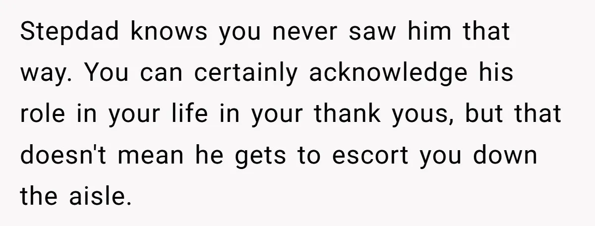 Stepdad knows you never saw him that way. You can certainly acknowledge his role in your life in your thank yous, but that doesn't mean he gets to escort you...