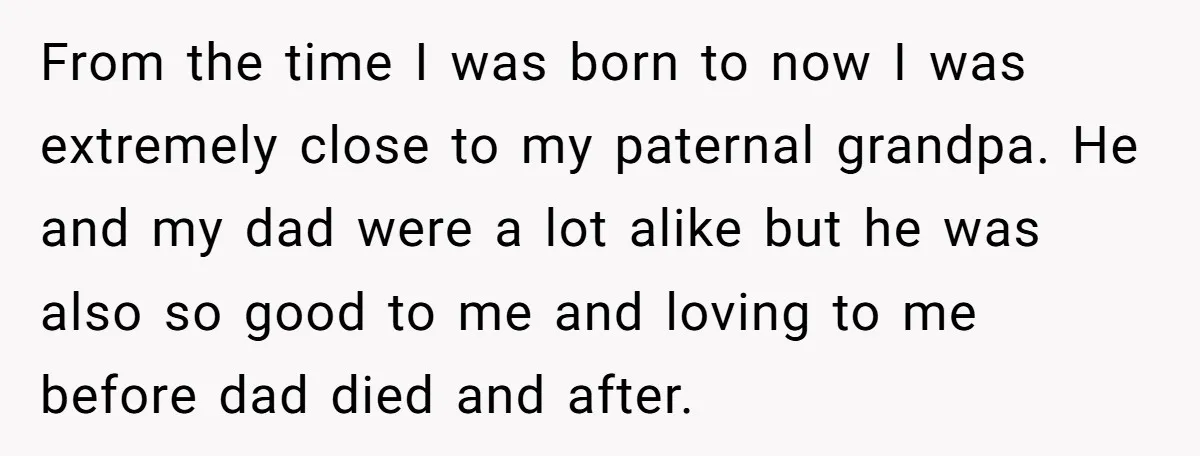 From the time I was born to now I was extremely close to my paternal grandpa. He and my dad were a lot alike but he was also so good...