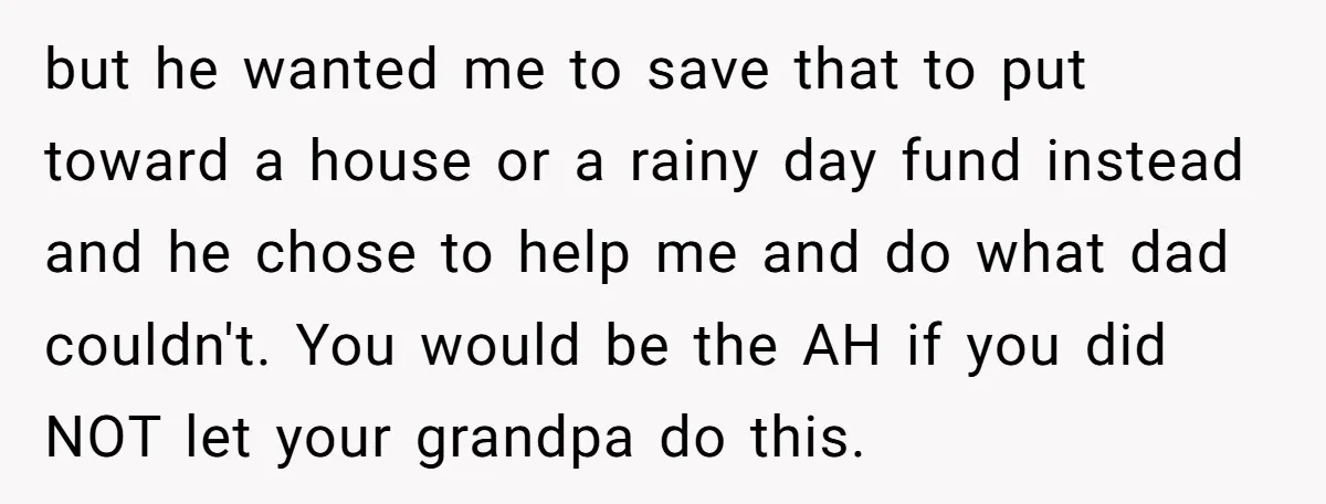 but he wanted me to save that to put toward a house or a rainy day fund instead and he chose to help me and do what dad couldn't. You...