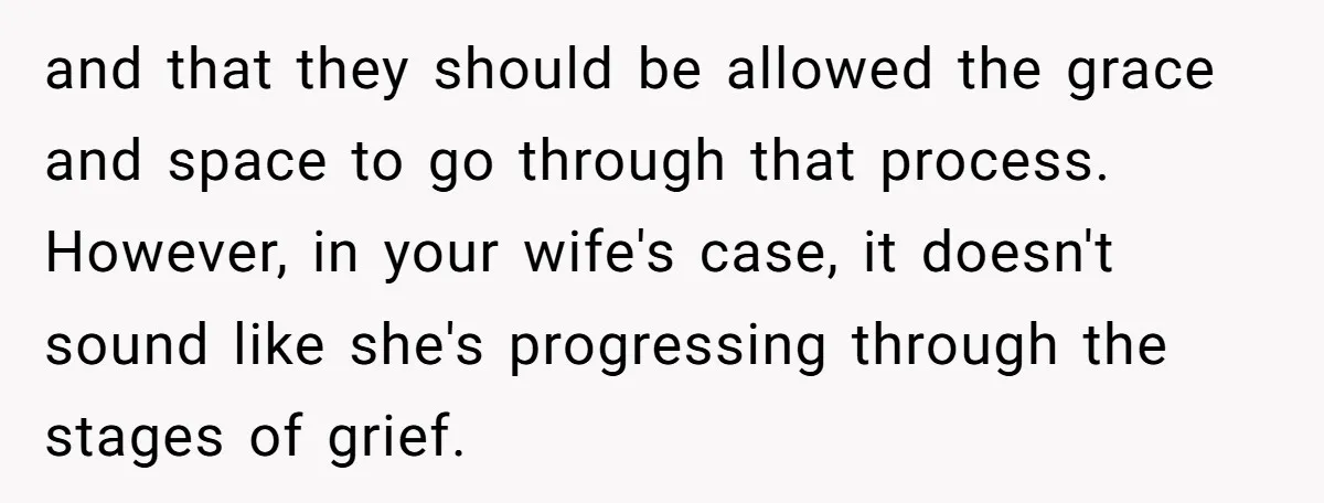 and that they should be allowed the grace and space to go through that process. However, in your wife's case, it doesn't sound like she's progressing through the stages of...