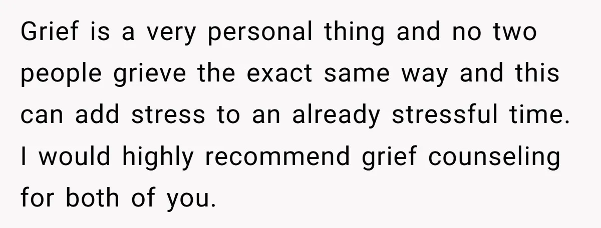 Grief is a very personal thing and no two people grieve the exact same way and this can add stress to an already stressful time. I would highly recommend grief...