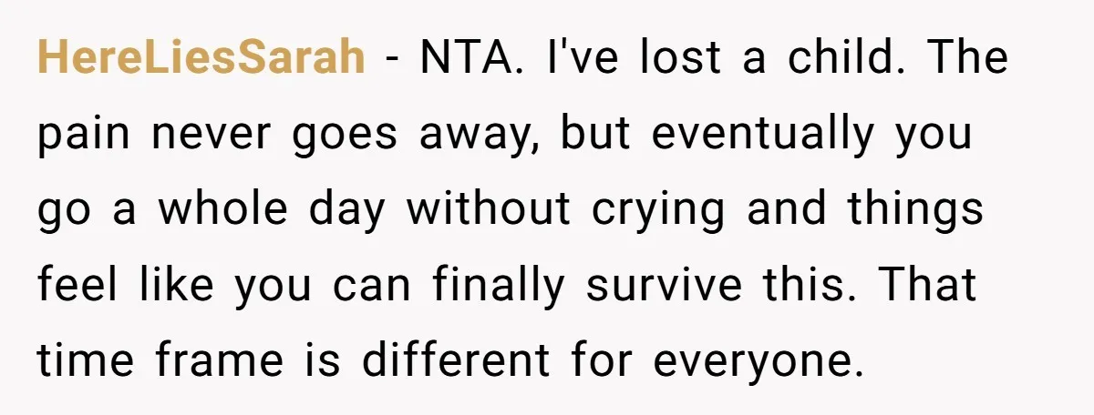 HereLiesSarah − NTA. I've lost a child. The pain never goes away, but eventually you go a whole day without crying and things feel like you can finally survive this....
