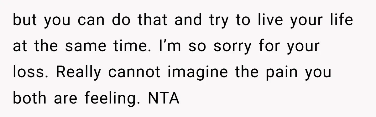 but you can do that and try to live your life at the same time. I’m so sorry for your loss. Really cannot imagine the pain you both are feeling....