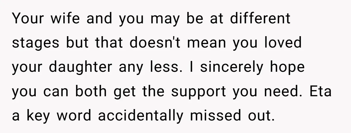 Your wife and you may be at different stages but that doesn't mean you loved your daughter any less. I sincerely hope you can both get the support you need....