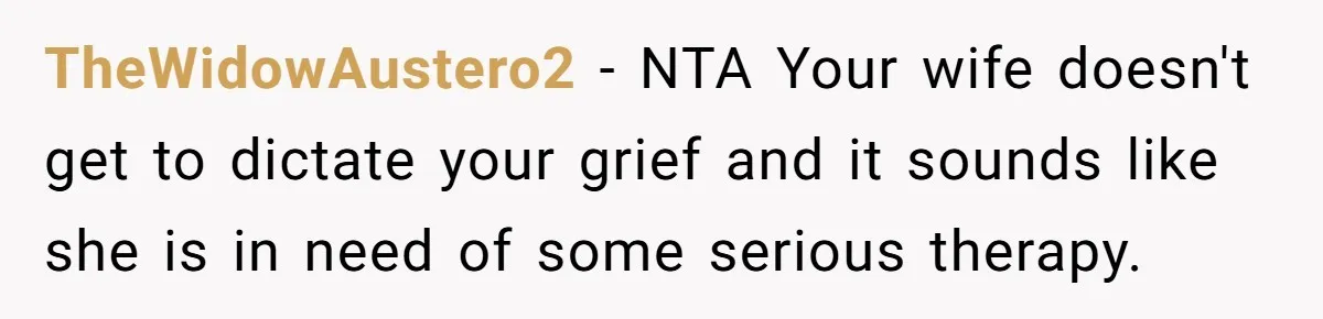 TheWidowAustero2 − NTA Your wife doesn't get to dictate your grief and it sounds like she is in need of some serious therapy.