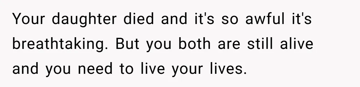 Your daughter died and it's so awful it's breathtaking. But you both are still alive and you need to live your lives.