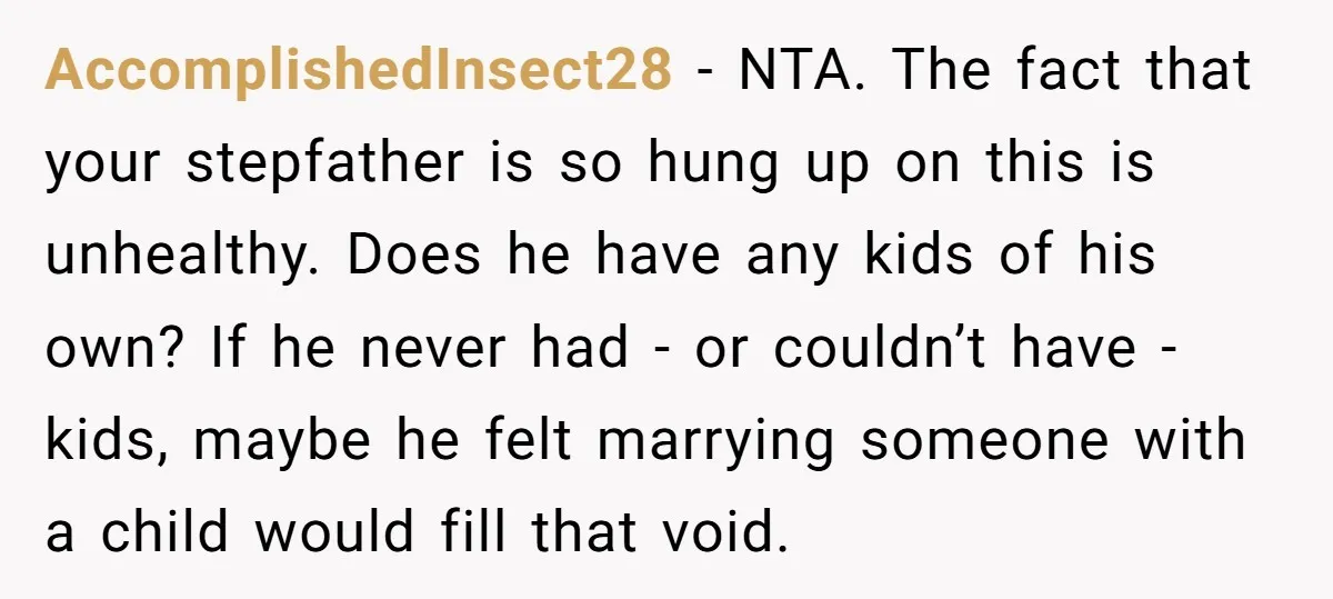 AccomplishedInsect28 − NTA. The fact that your stepfather is so hung up on this is unhealthy. Does he have any kids of his own? If he never had - or...