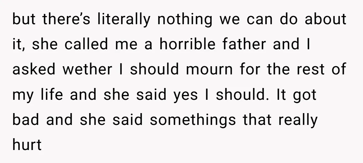 but there’s literally nothing we can do about it, she called me a horrible father and I asked wether I should mourn for the rest of my life and she...