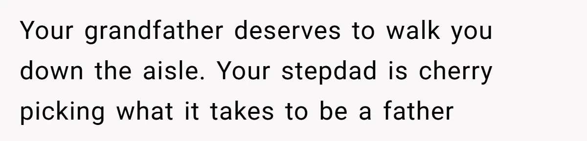 Your grandfather deserves to walk you down the aisle. Your stepdad is cherry picking what it takes to be a father